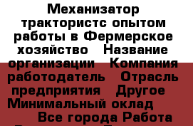 Механизатор-трактористс опытом работы в Фермерское хозяйство › Название организации ­ Компания-работодатель › Отрасль предприятия ­ Другое › Минимальный оклад ­ 25 000 - Все города Работа » Вакансии   . Тыва респ.,Ак-Довурак г.